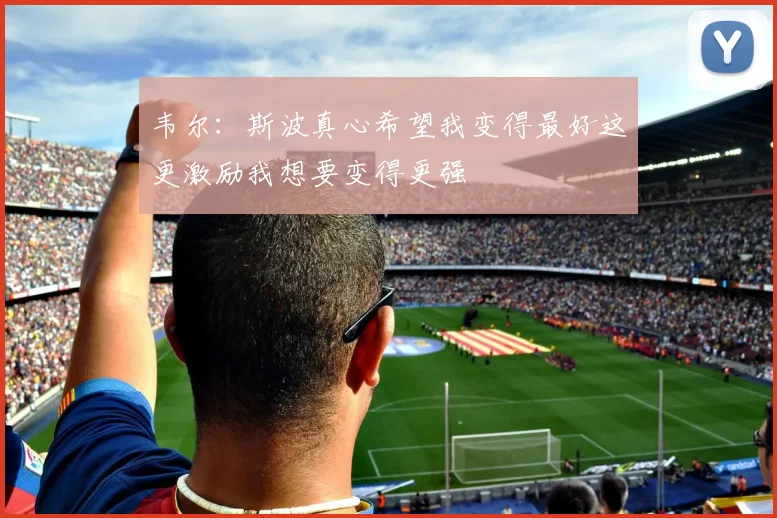 韦尔：斯波真心希望我变得最好这更激励我想要变得更强