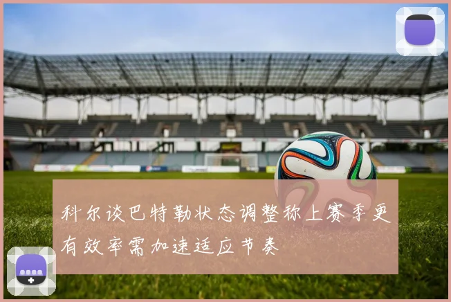 科尔谈巴特勒状态调整称上赛季更有效率需加速适应节奏