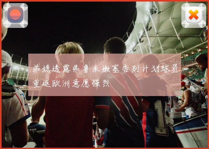 弟媳透露弗鲁米嫩塞告别计划球员重返欧洲意愿强烈