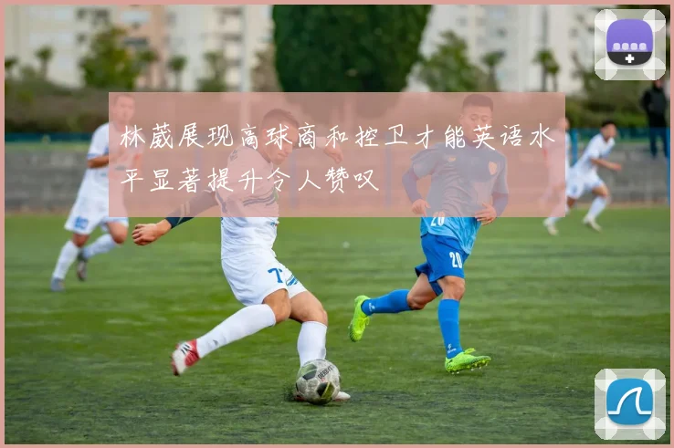 林葳展现高球商和控卫才能英语水平显著提升令人赞叹