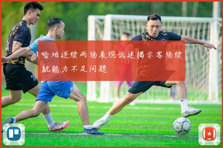 哈珀连续两场表现低迷揭示客场续航能力不足问题