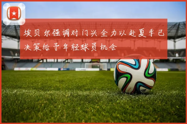 埃贝尔强调对门兴全力以赴夏季已决策给予年轻球员机会