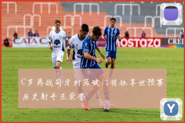 C罗再战匈牙利若破门将独享世预赛历史射手王荣誉