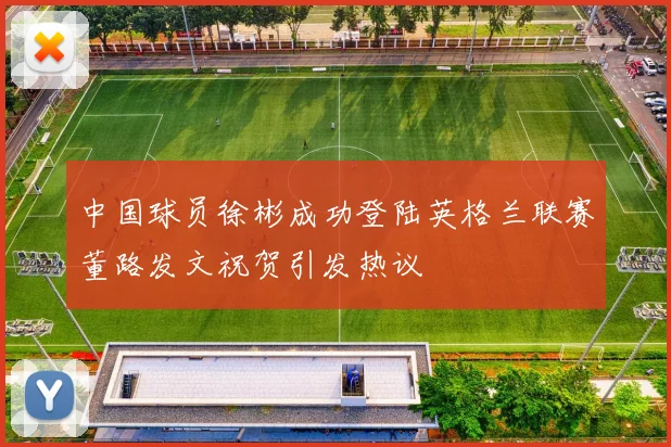 中国球员徐彬成功登陆英格兰联赛董路发文祝贺引发热议