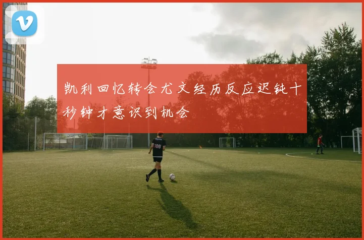 凯利回忆转会尤文经历反应迟钝十秒钟才意识到机会