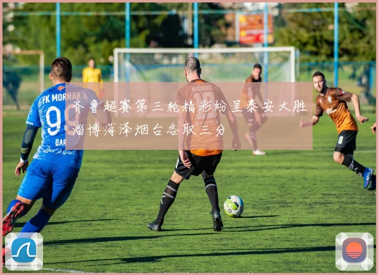 齐鲁超赛第三轮精彩纷呈泰安大胜淄博菏泽烟台各取三分