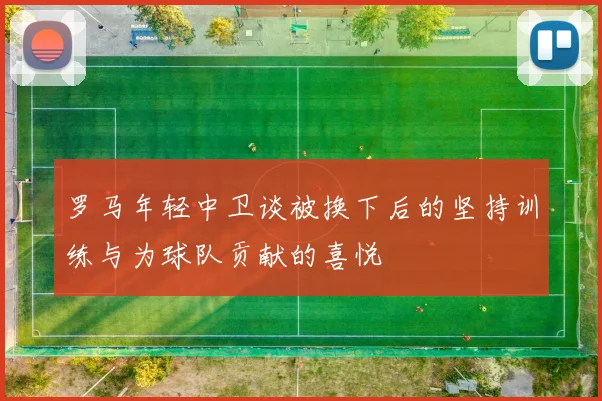 罗马年轻中卫谈被换下后的坚持训练与为球队贡献的喜悦