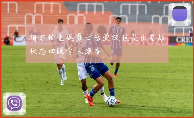 梅尔顿重返勇士感受极佳复出首战状态回暖令人振奋