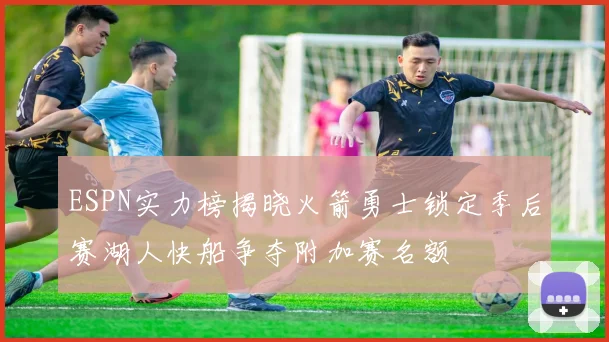 ESPN实力榜揭晓火箭勇士锁定季后赛湖人快船争夺附加赛名额