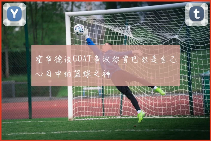 霍华德谈GOAT争议称贾巴尔是自己心目中的篮球之神
