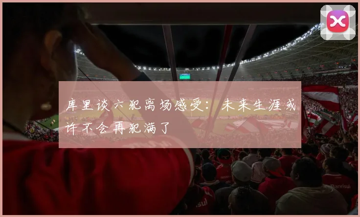 库里谈六犯离场感受：未来生涯或许不会再犯满了