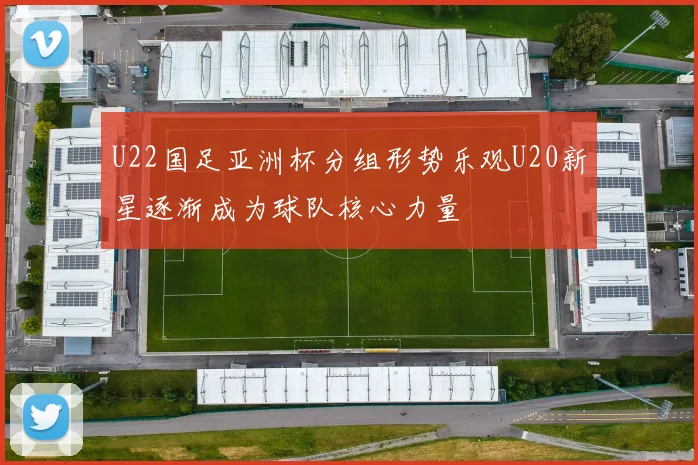 U22国足亚洲杯分组形势乐观U20新星逐渐成为球队核心力量