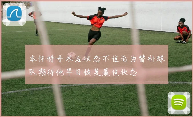 本怀特手术后状态不佳沦为替补球队期待他早日恢复最佳状态