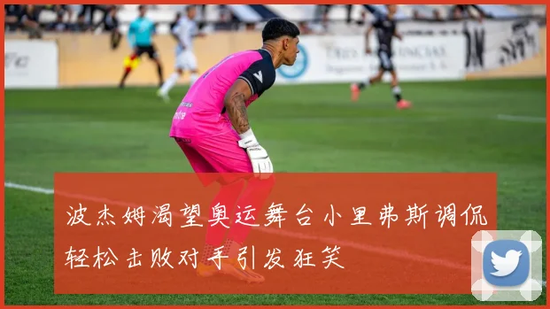 波杰姆渴望奥运舞台小里弗斯调侃轻松击败对手引发狂笑