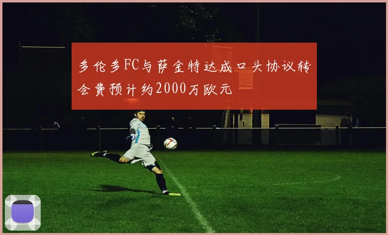 多伦多FC与萨金特达成口头协议转会费预计约2000万欧元
