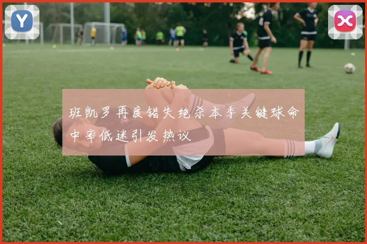 班凯罗再度错失绝杀本季关键球命中率低迷引发热议