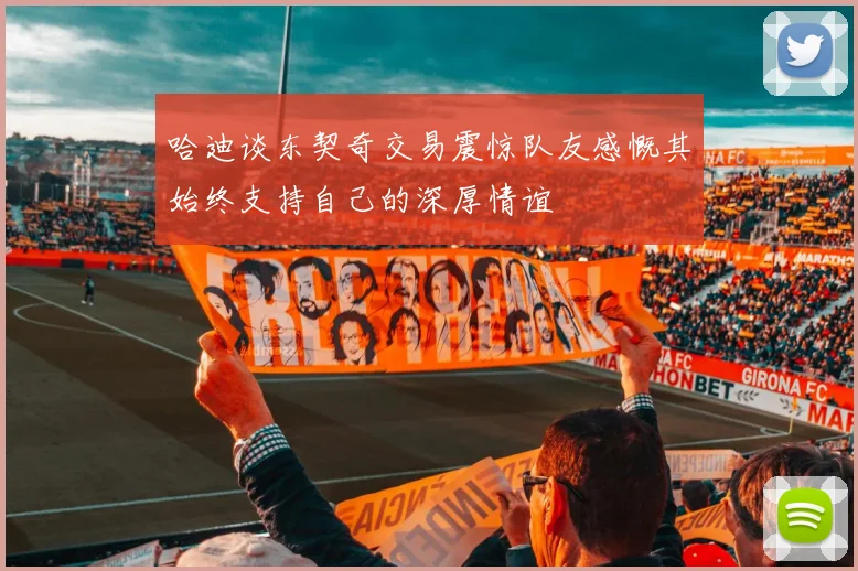 哈迪谈东契奇交易震惊队友感慨其始终支持自己的深厚情谊