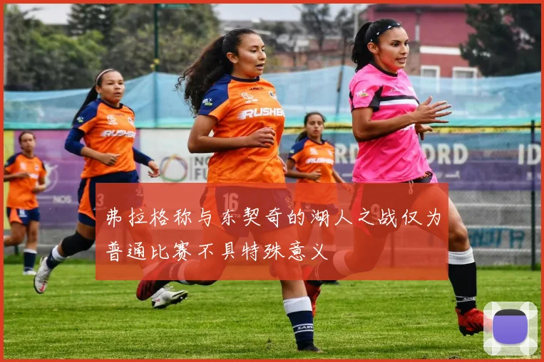弗拉格称与东契奇的湖人之战仅为普通比赛不具特殊意义