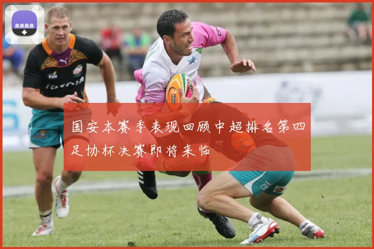 国安本赛季表现回顾中超排名第四足协杯决赛即将来临