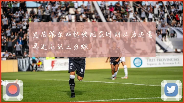 克尼佩尔回忆破纪录时刻以为还需再进七记三分球