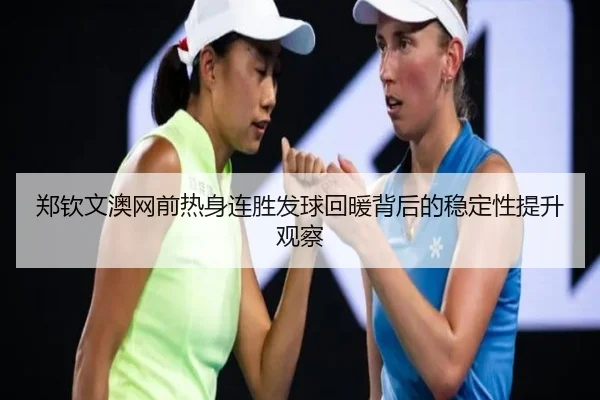 郑钦文澳网前热身连胜发球回暖背后的稳定性提升观察